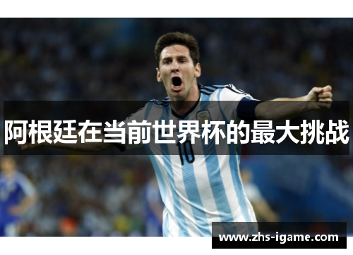 阿根廷在当前世界杯的最大挑战