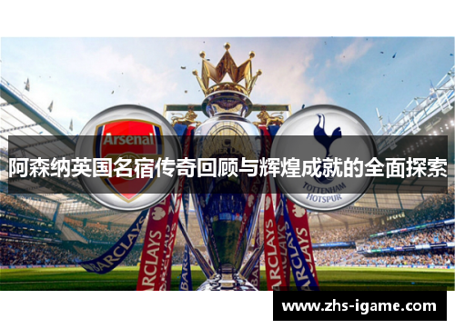 阿森纳英国名宿传奇回顾与辉煌成就的全面探索