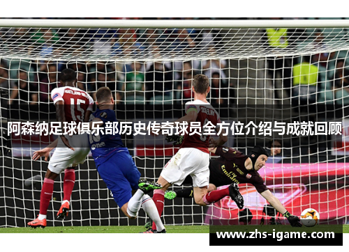 阿森纳足球俱乐部历史传奇球员全方位介绍与成就回顾