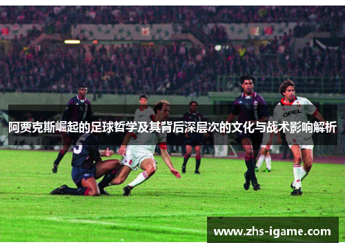 阿贾克斯崛起的足球哲学及其背后深层次的文化与战术影响解析