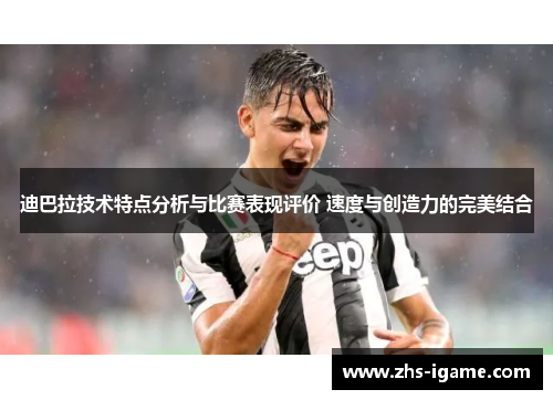 迪巴拉技术特点分析与比赛表现评价 速度与创造力的完美结合