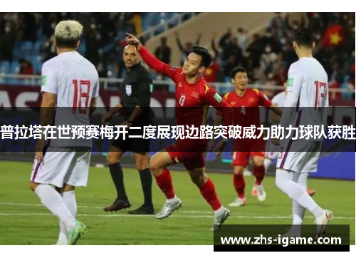 普拉塔在世预赛梅开二度展现边路突破威力助力球队获胜