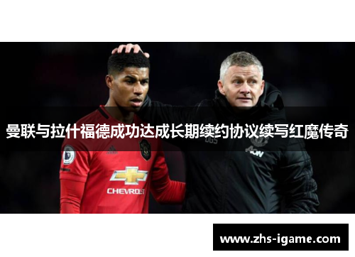 曼联与拉什福德成功达成长期续约协议续写红魔传奇