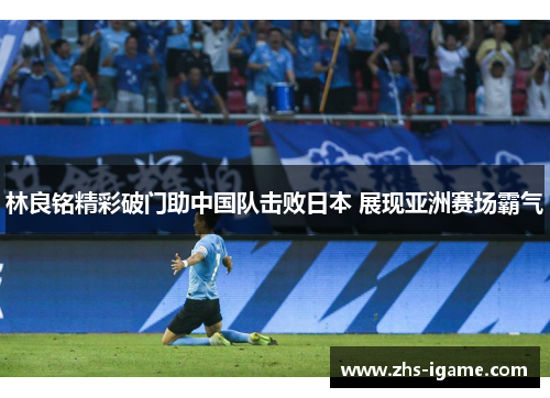 林良铭精彩破门助中国队击败日本 展现亚洲赛场霸气