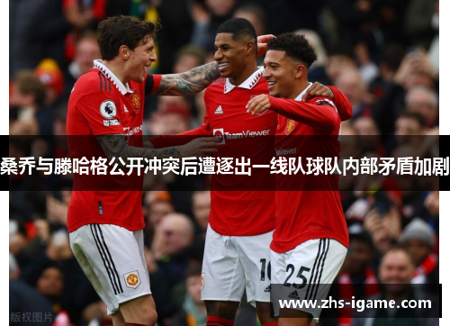 桑乔与滕哈格公开冲突后遭逐出一线队球队内部矛盾加剧