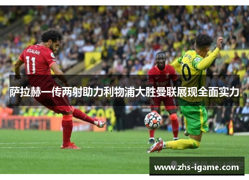 萨拉赫一传两射助力利物浦大胜曼联展现全面实力