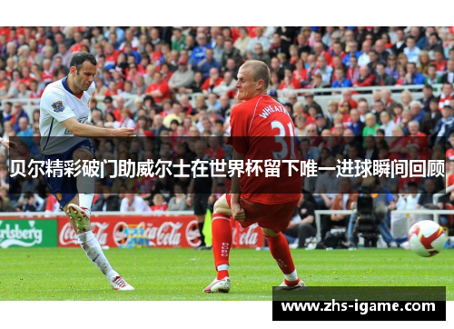 贝尔精彩破门助威尔士在世界杯留下唯一进球瞬间回顾