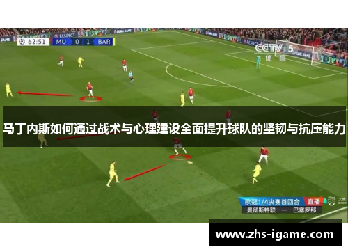 马丁内斯如何通过战术与心理建设全面提升球队的坚韧与抗压能力